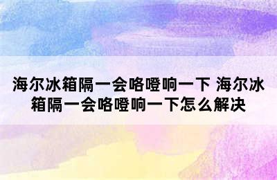 海尔冰箱隔一会咯噔响一下 海尔冰箱隔一会咯噔响一下怎么解决